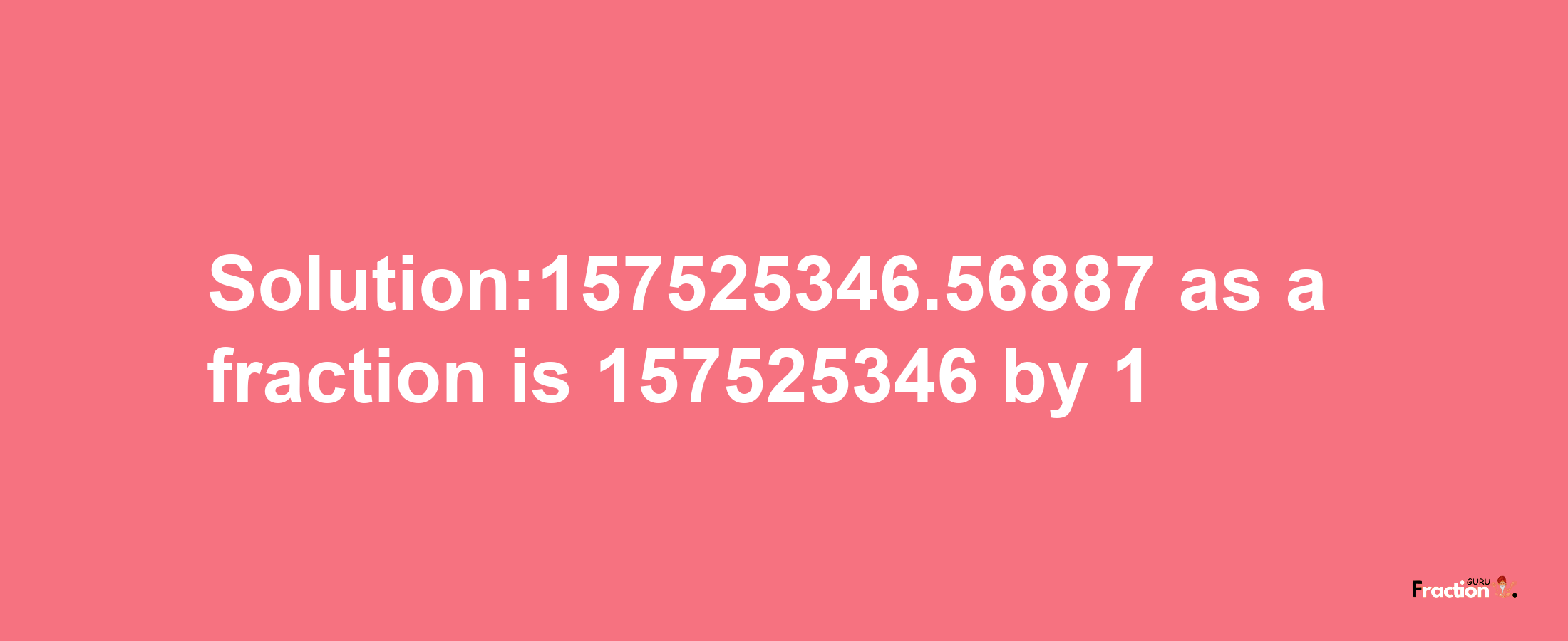 Solution:157525346.56887 as a fraction is 157525346/1