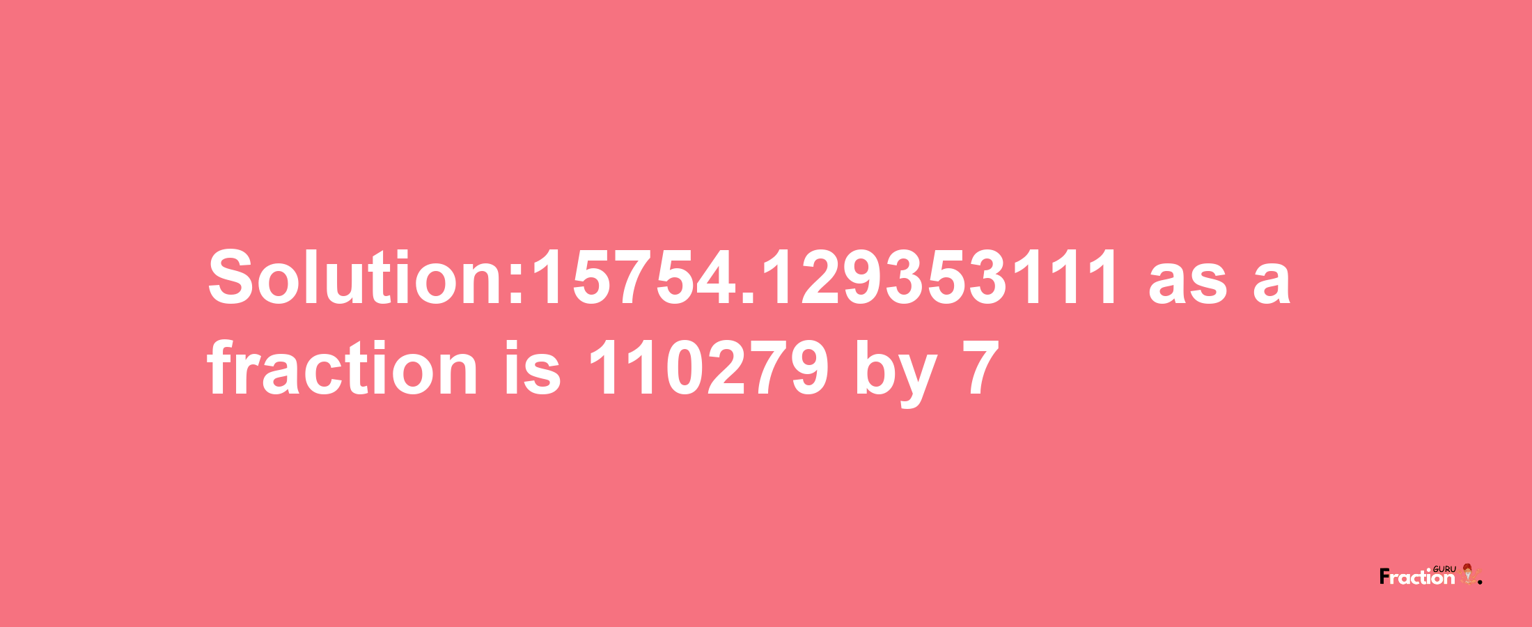 Solution:15754.129353111 as a fraction is 110279/7