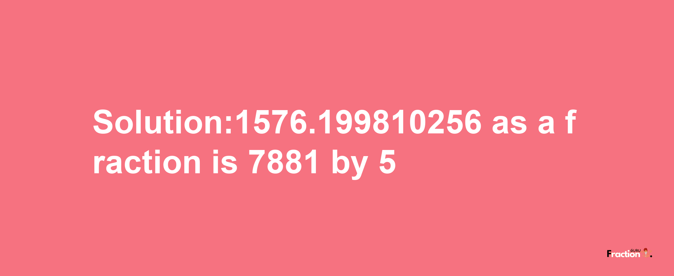 Solution:1576.199810256 as a fraction is 7881/5