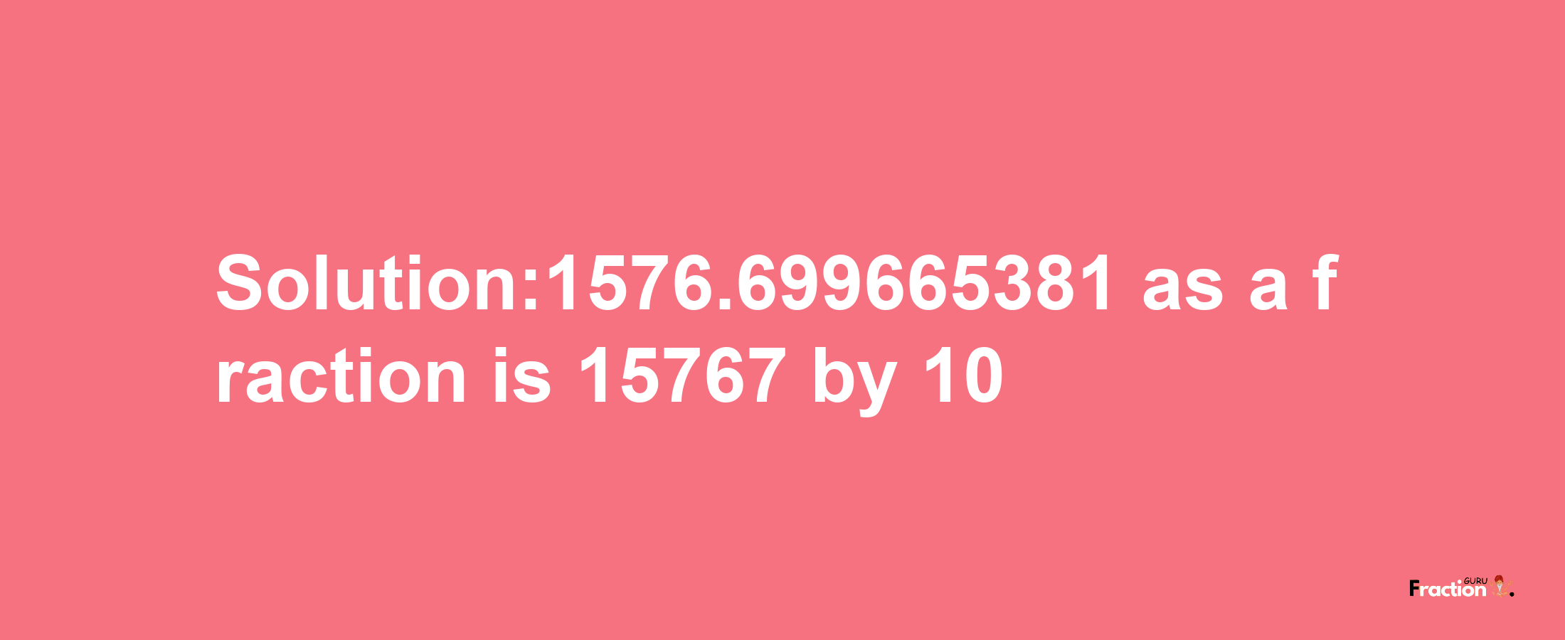 Solution:1576.699665381 as a fraction is 15767/10