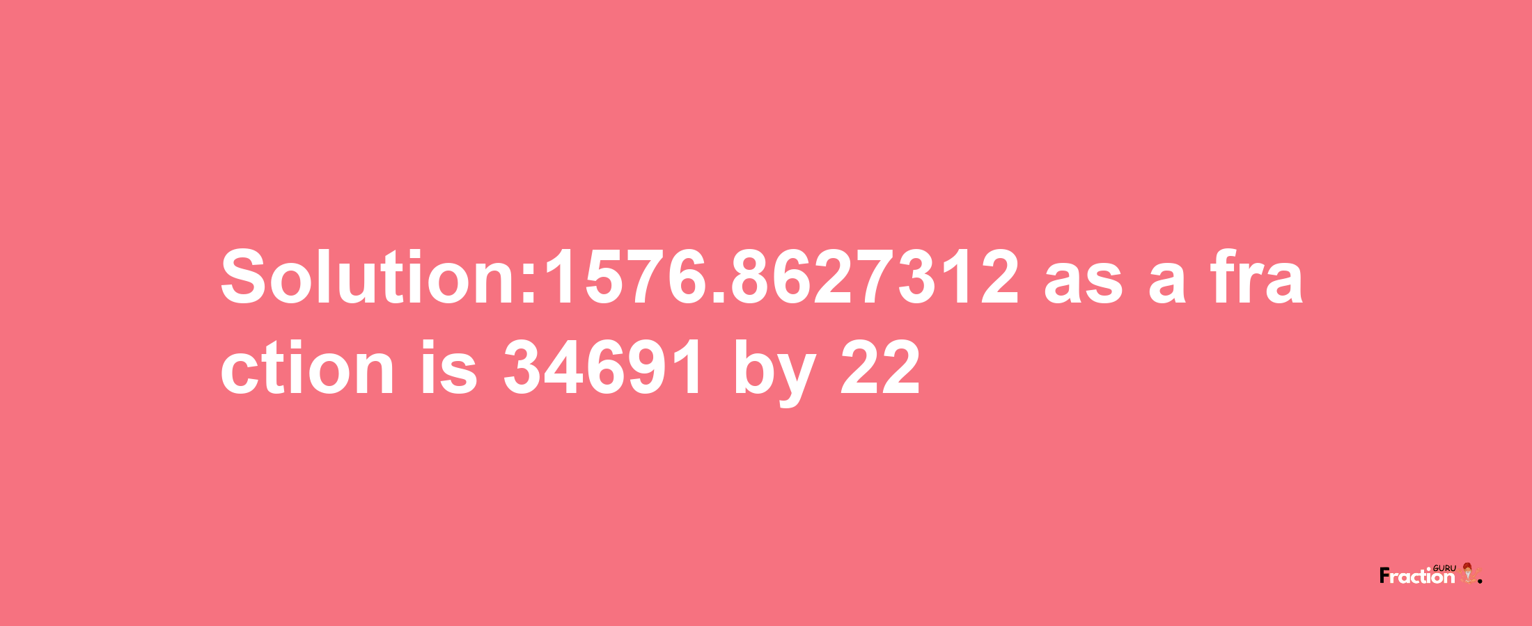 Solution:1576.8627312 as a fraction is 34691/22