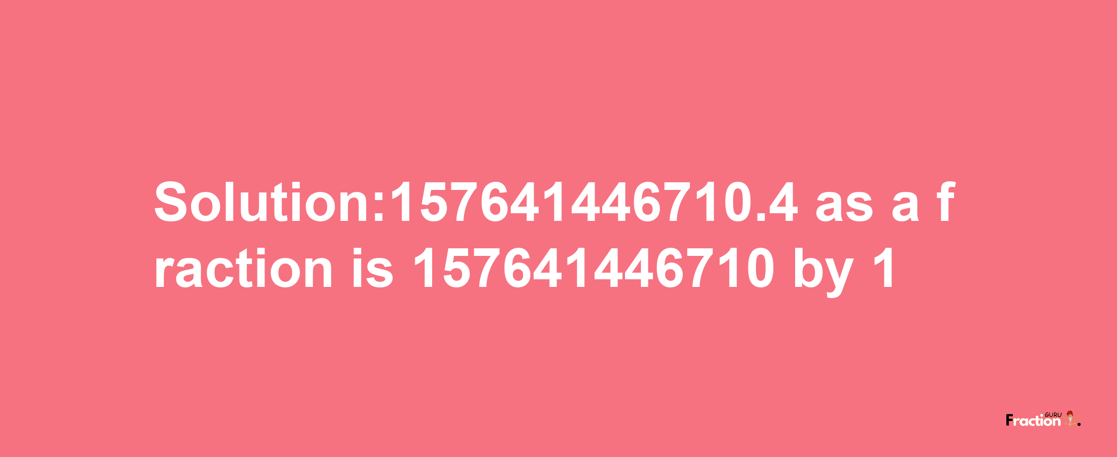 Solution:157641446710.4 as a fraction is 157641446710/1