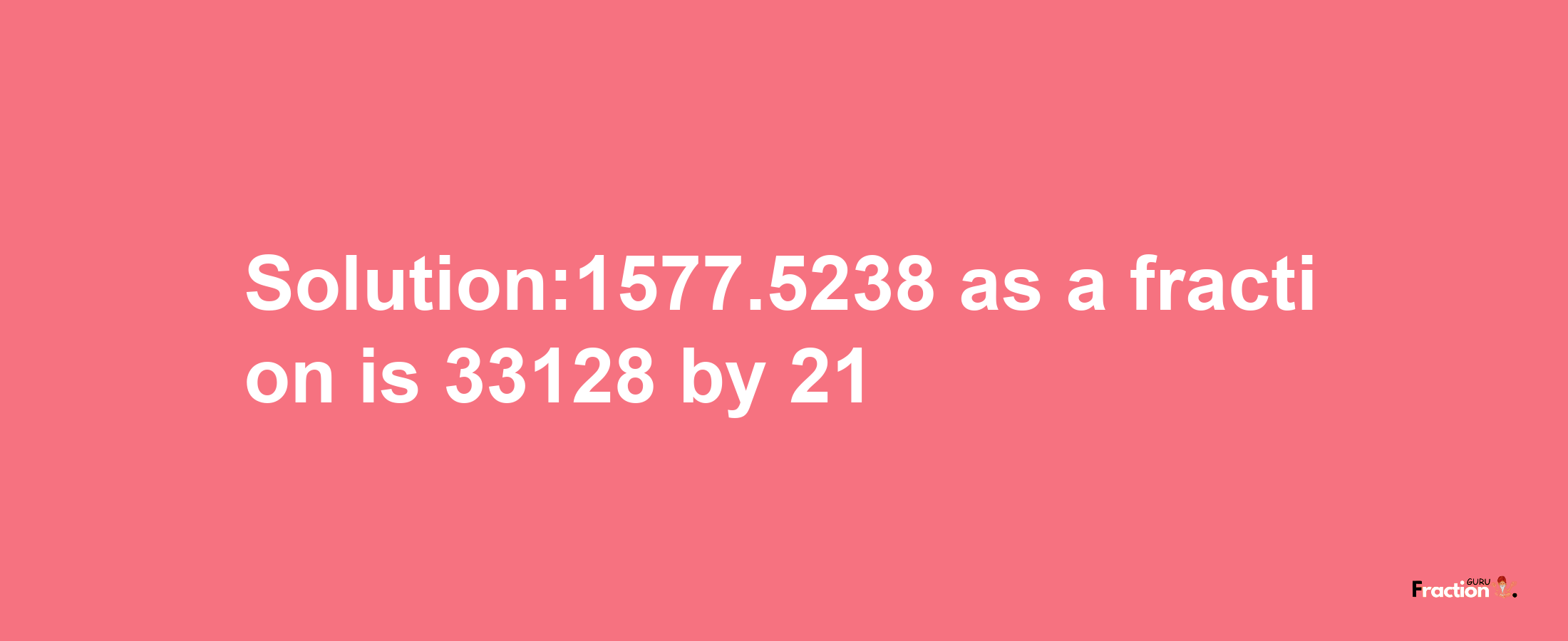 Solution:1577.5238 as a fraction is 33128/21