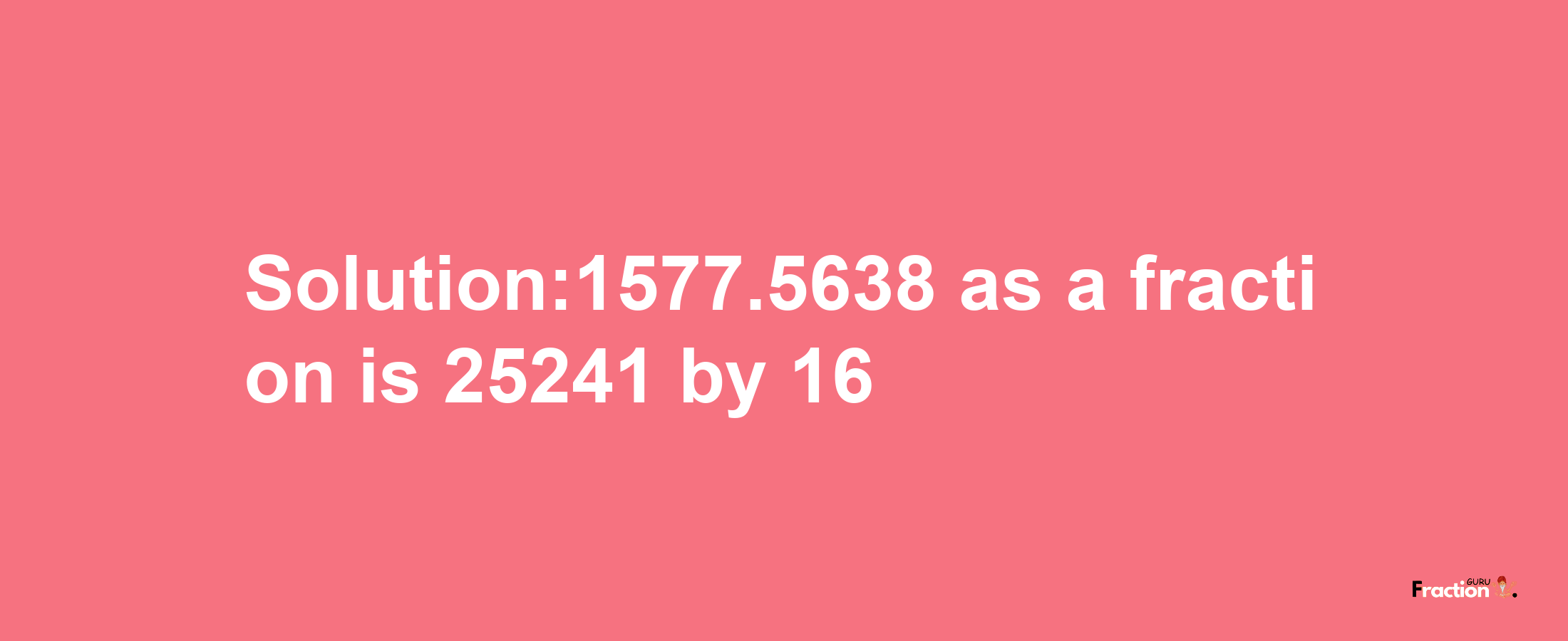 Solution:1577.5638 as a fraction is 25241/16