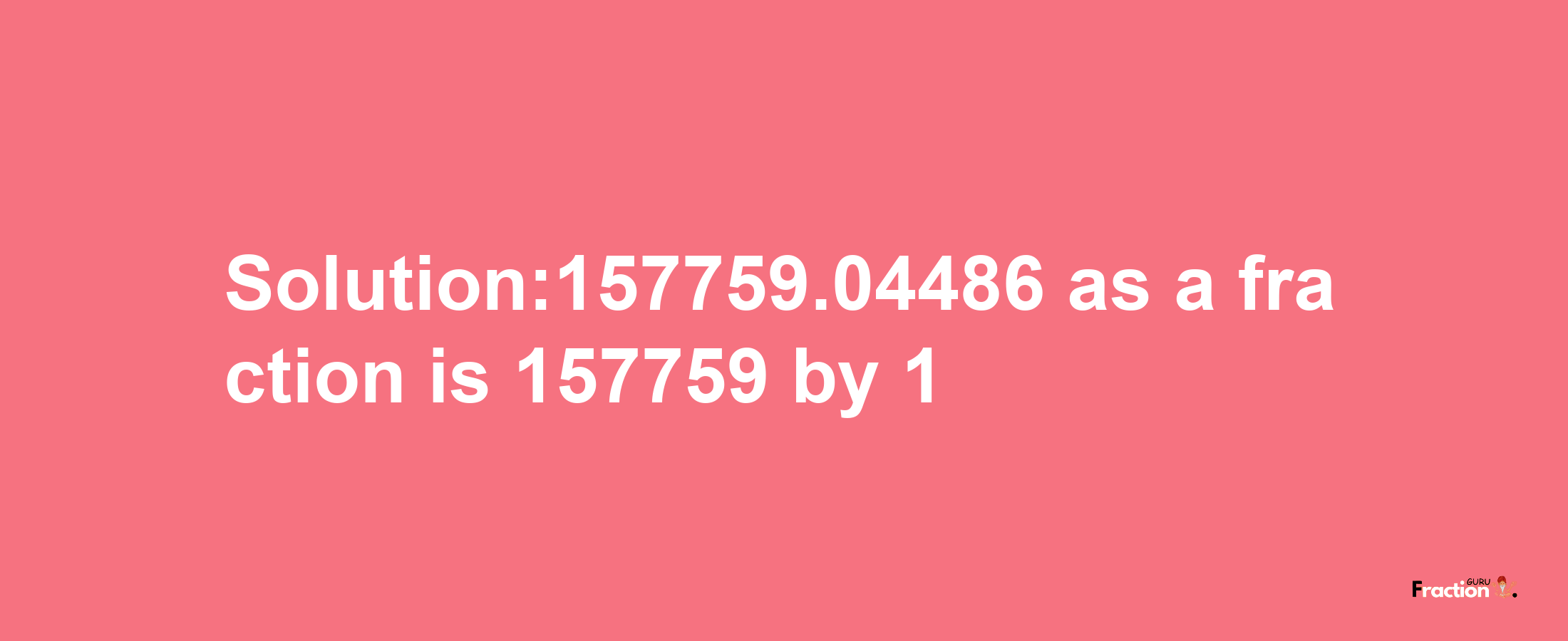 Solution:157759.04486 as a fraction is 157759/1