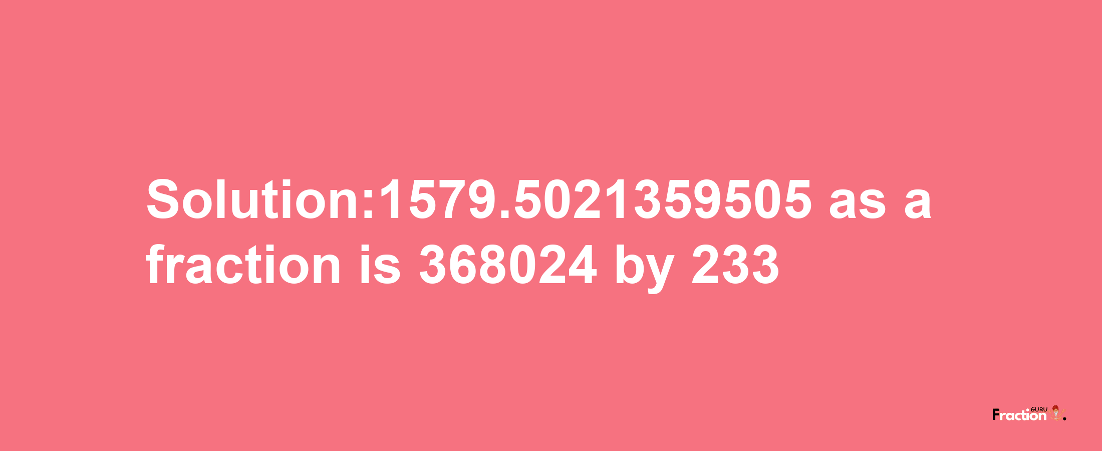 Solution:1579.5021359505 as a fraction is 368024/233