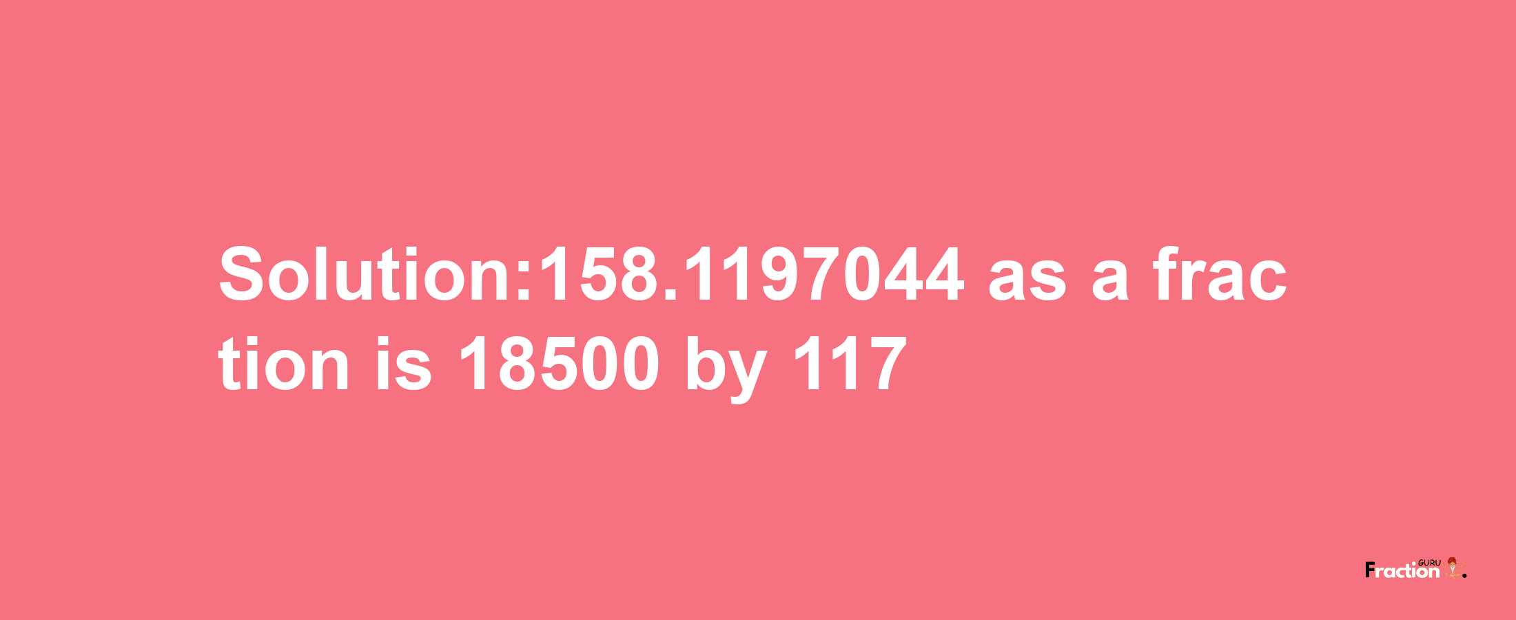 Solution:158.1197044 as a fraction is 18500/117