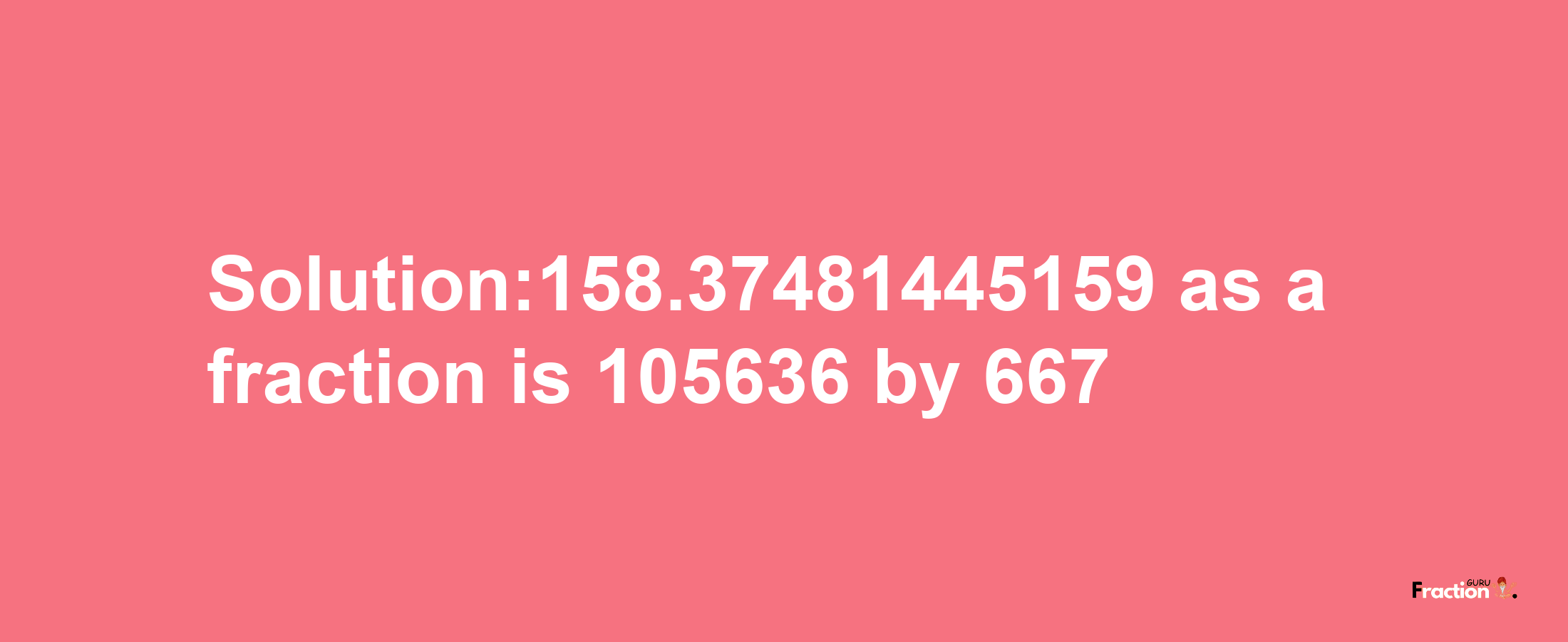 Solution:158.37481445159 as a fraction is 105636/667