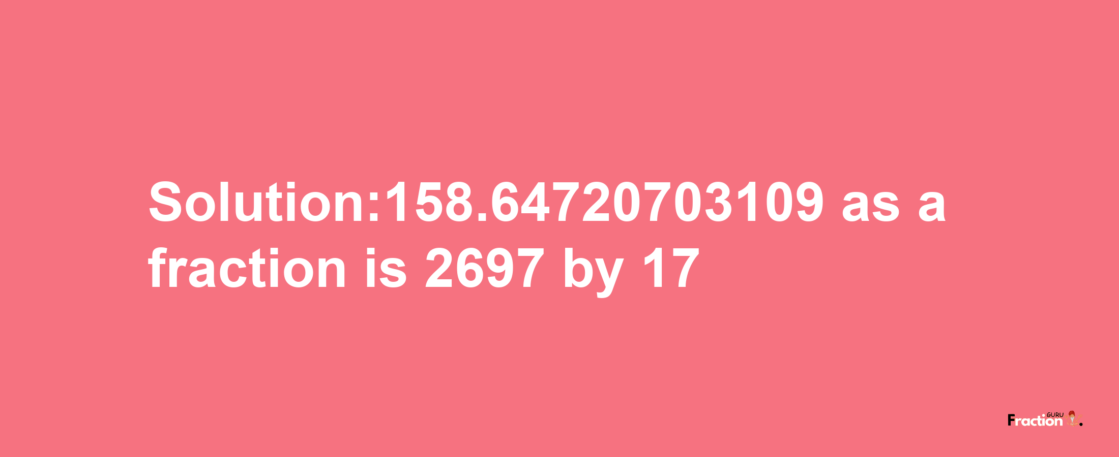 Solution:158.64720703109 as a fraction is 2697/17