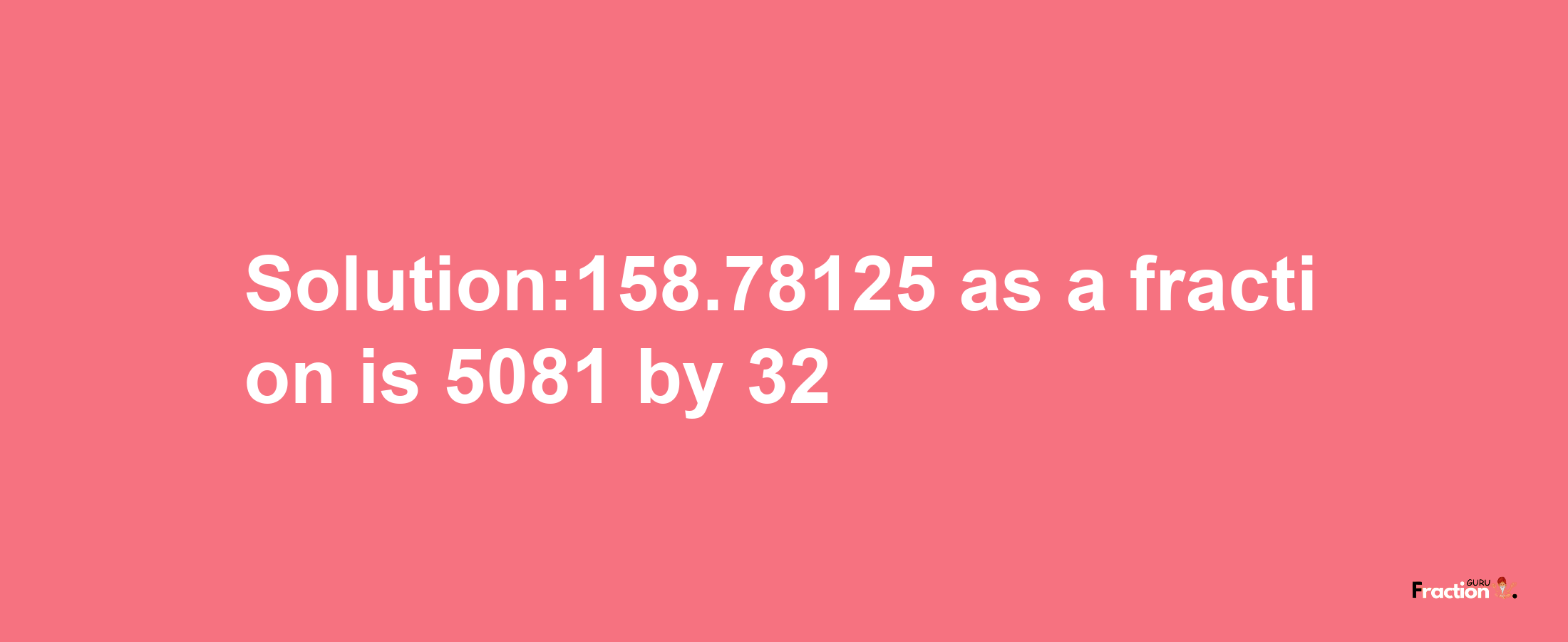 Solution:158.78125 as a fraction is 5081/32