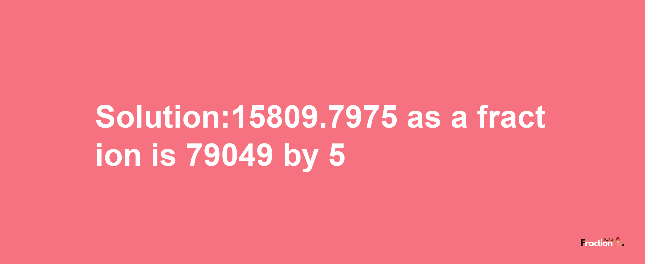 Solution:15809.7975 as a fraction is 79049/5