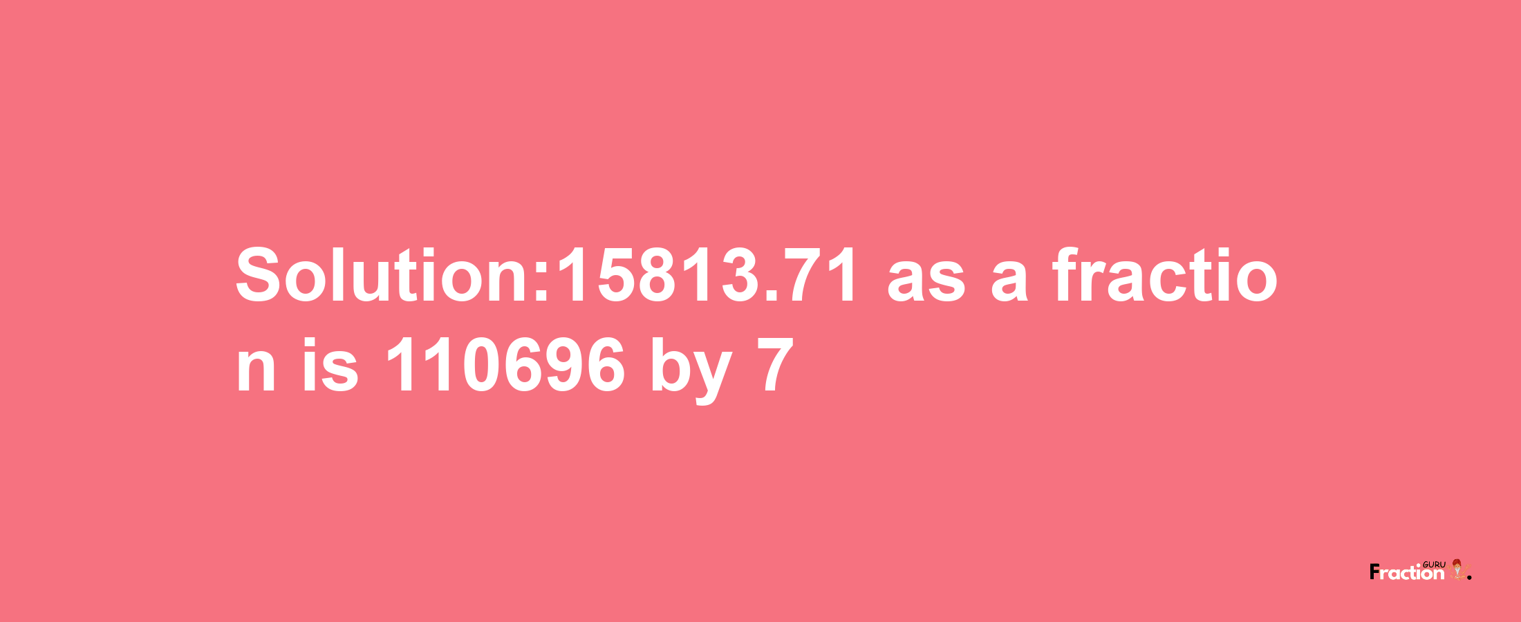 Solution:15813.71 as a fraction is 110696/7