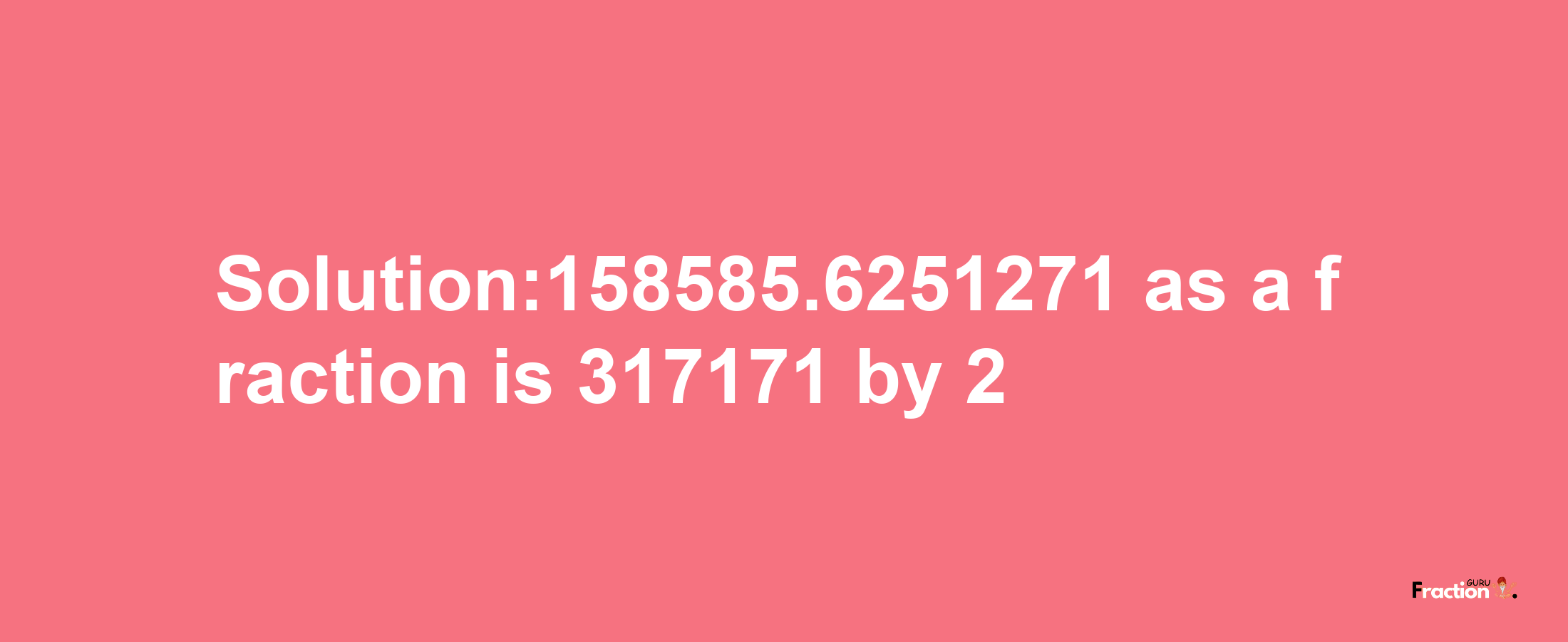 Solution:158585.6251271 as a fraction is 317171/2