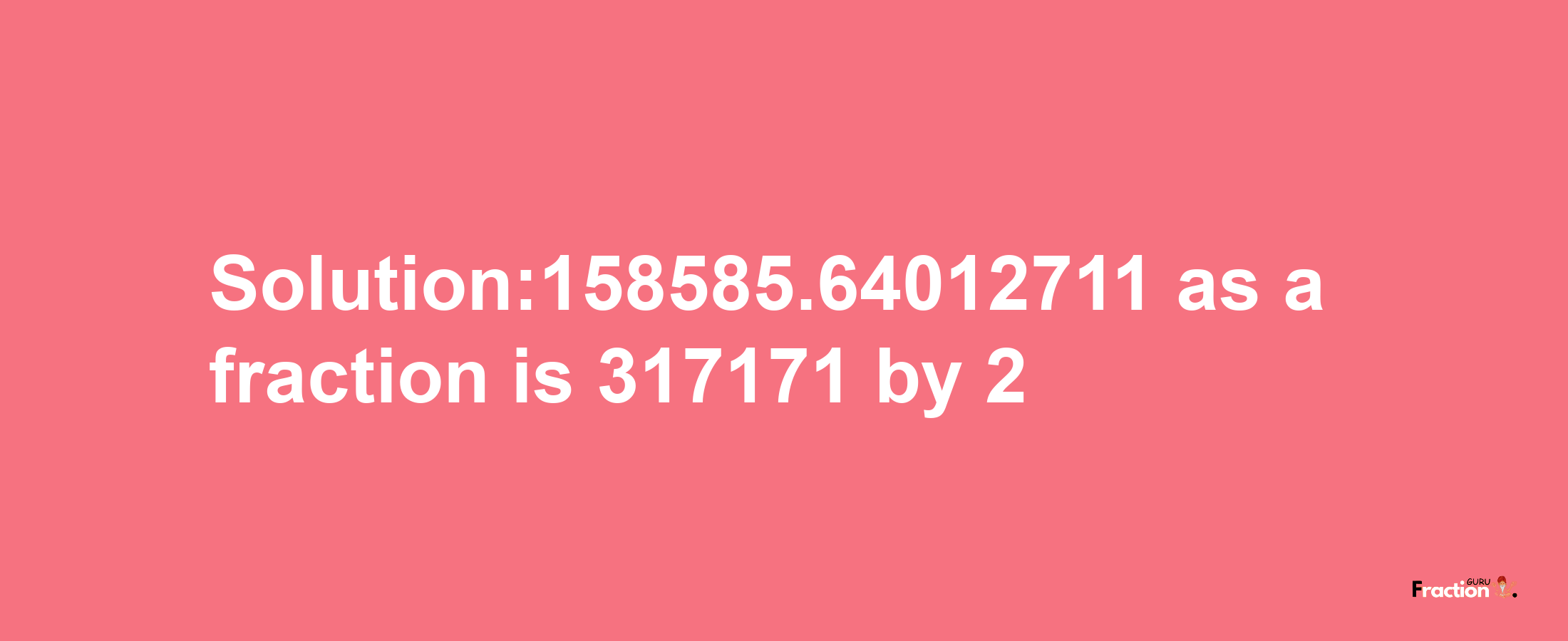 Solution:158585.64012711 as a fraction is 317171/2