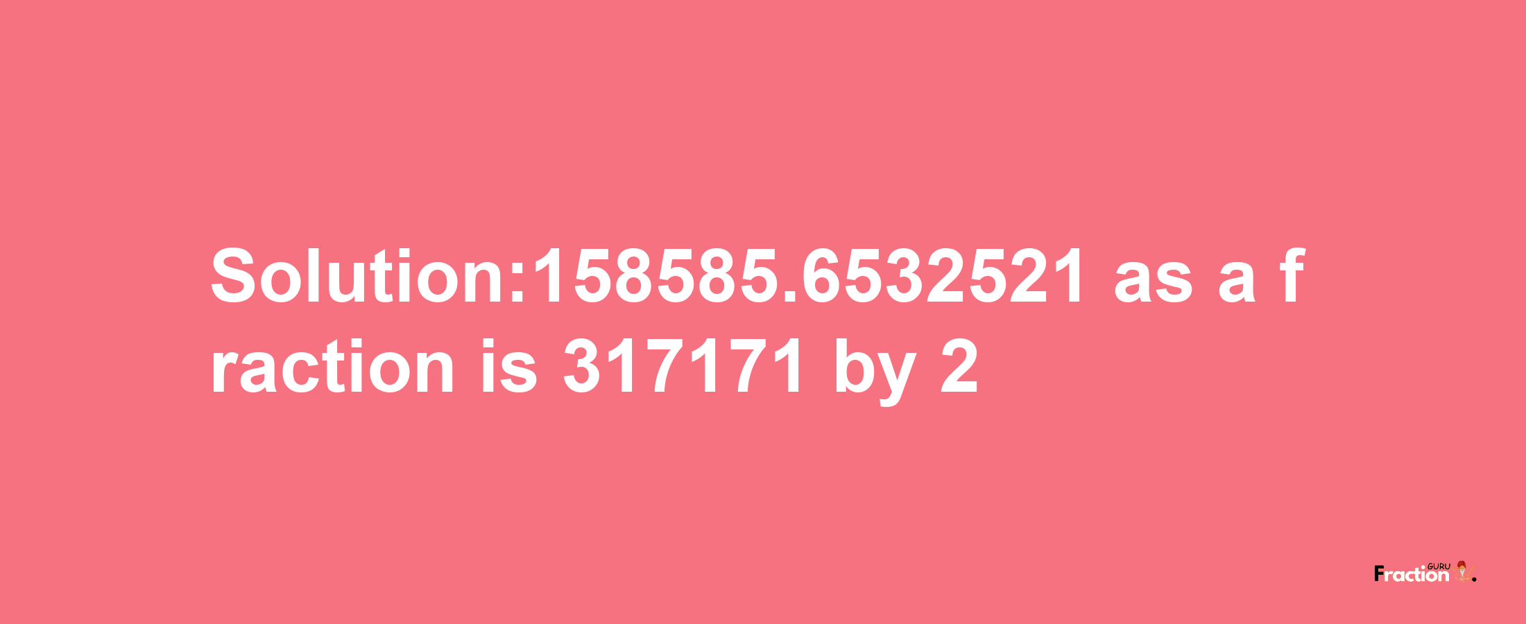 Solution:158585.6532521 as a fraction is 317171/2