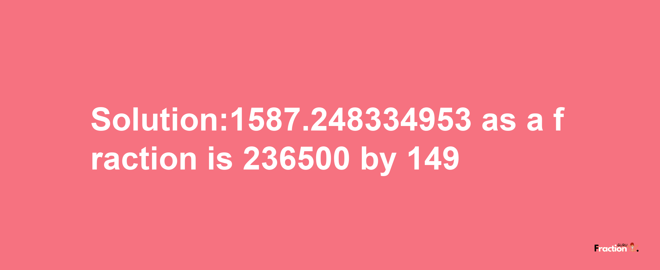 Solution:1587.248334953 as a fraction is 236500/149