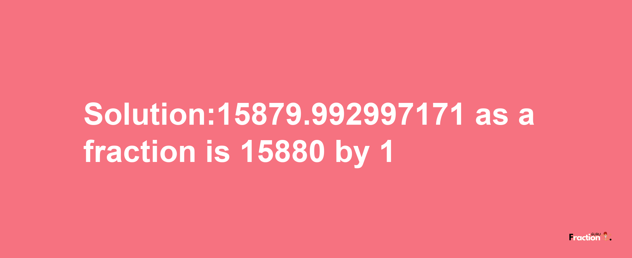 Solution:15879.992997171 as a fraction is 15880/1