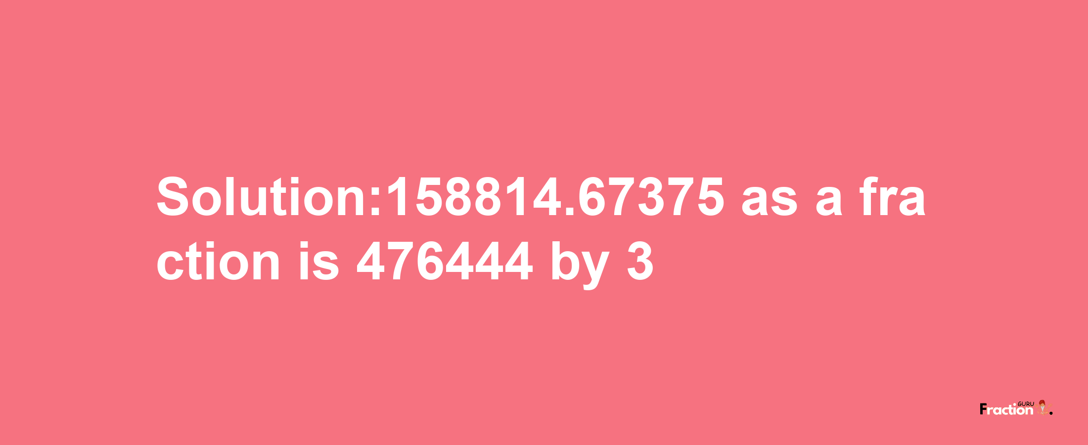 Solution:158814.67375 as a fraction is 476444/3