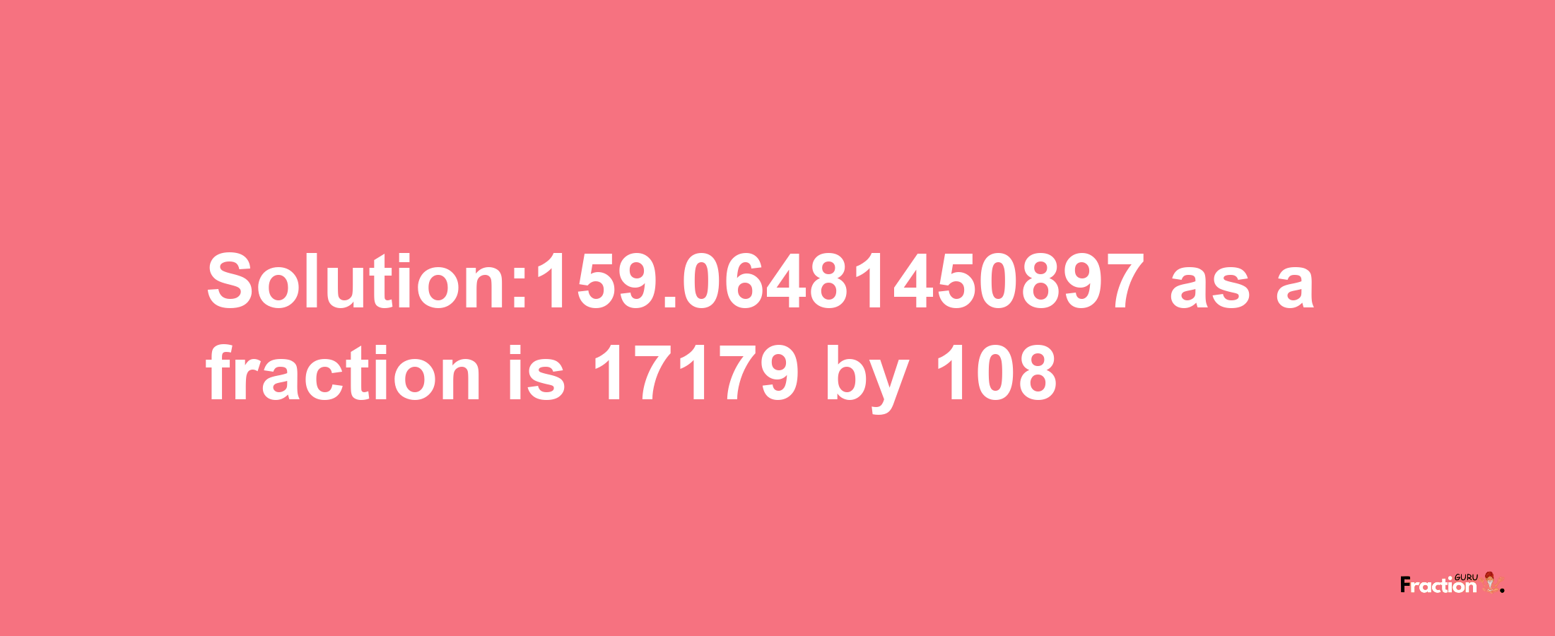 Solution:159.06481450897 as a fraction is 17179/108