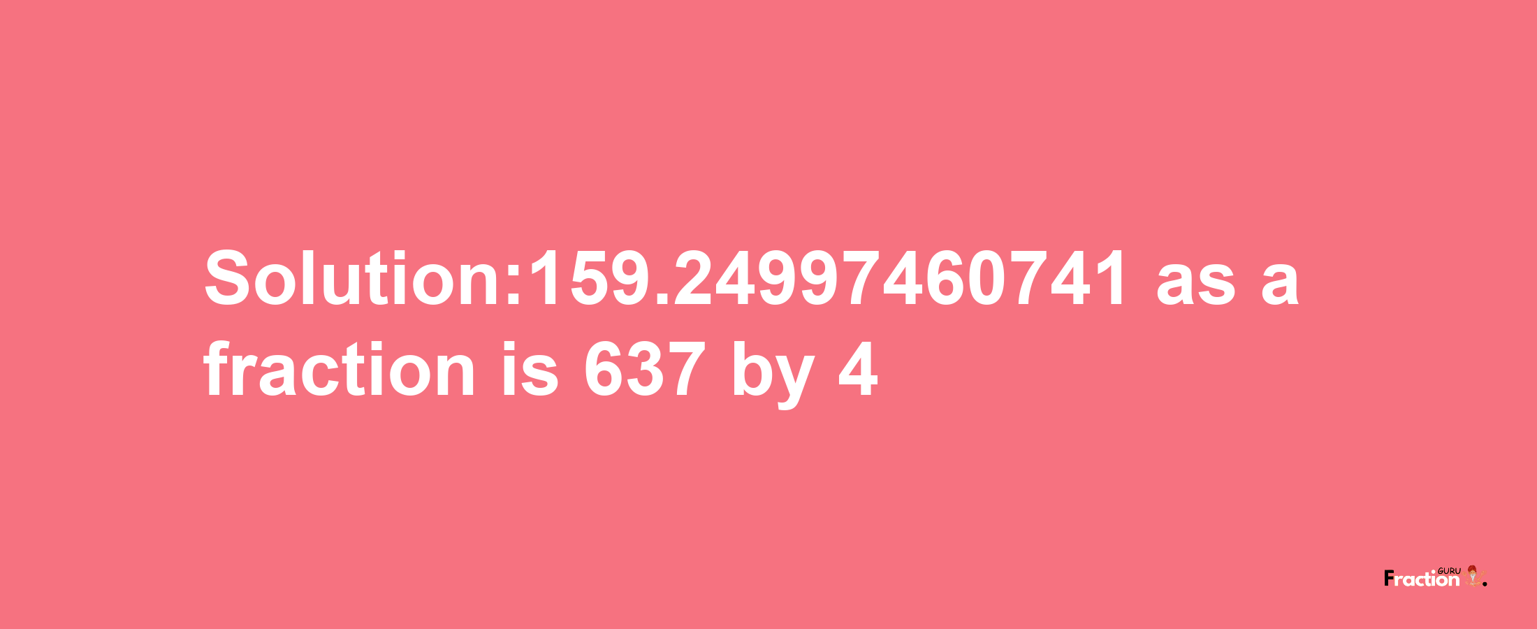 Solution:159.24997460741 as a fraction is 637/4