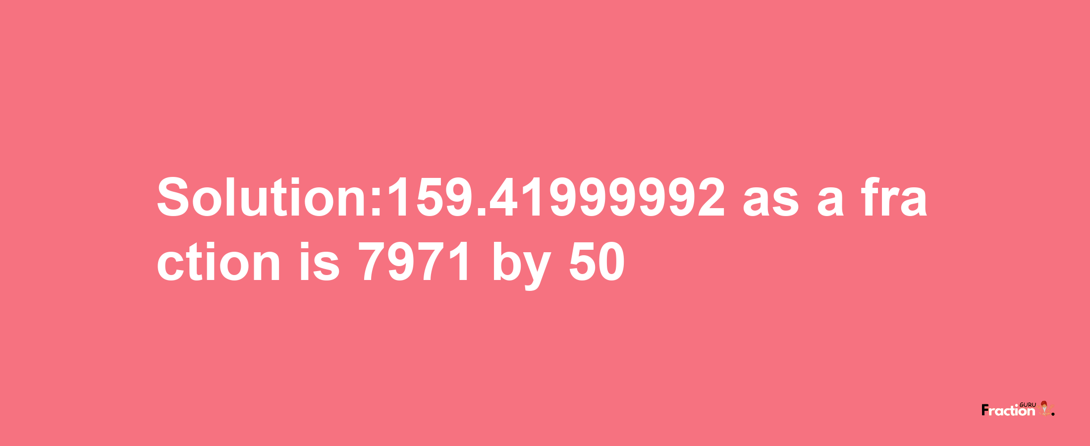 Solution:159.41999992 as a fraction is 7971/50