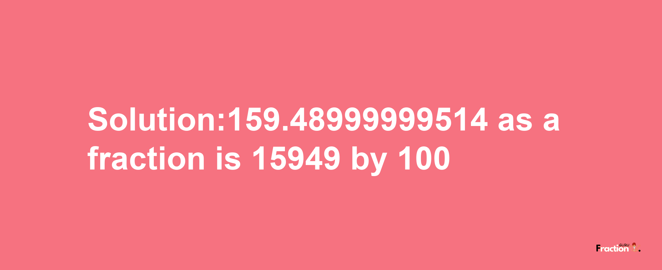 Solution:159.48999999514 as a fraction is 15949/100