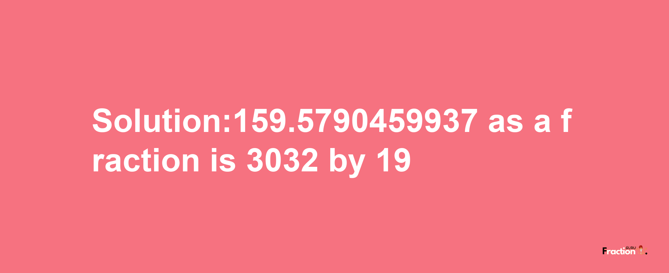 Solution:159.5790459937 as a fraction is 3032/19