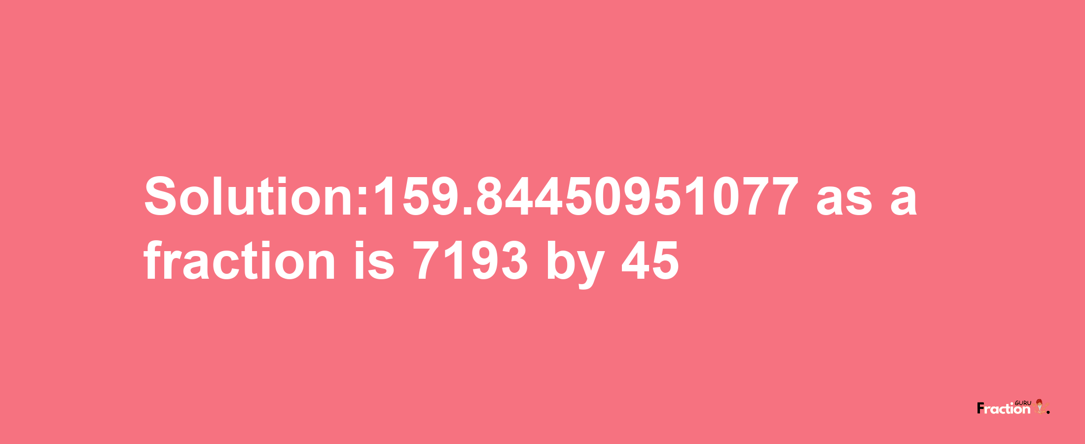 Solution:159.84450951077 as a fraction is 7193/45