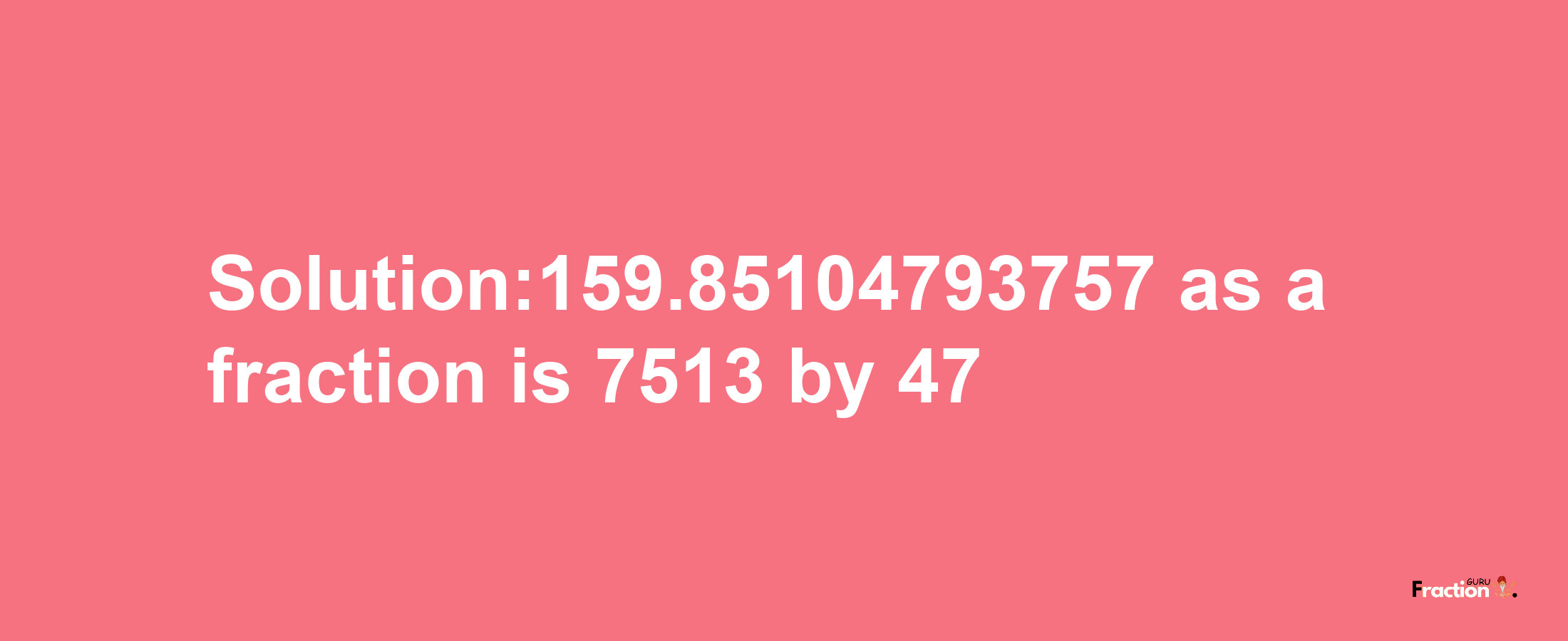 Solution:159.85104793757 as a fraction is 7513/47