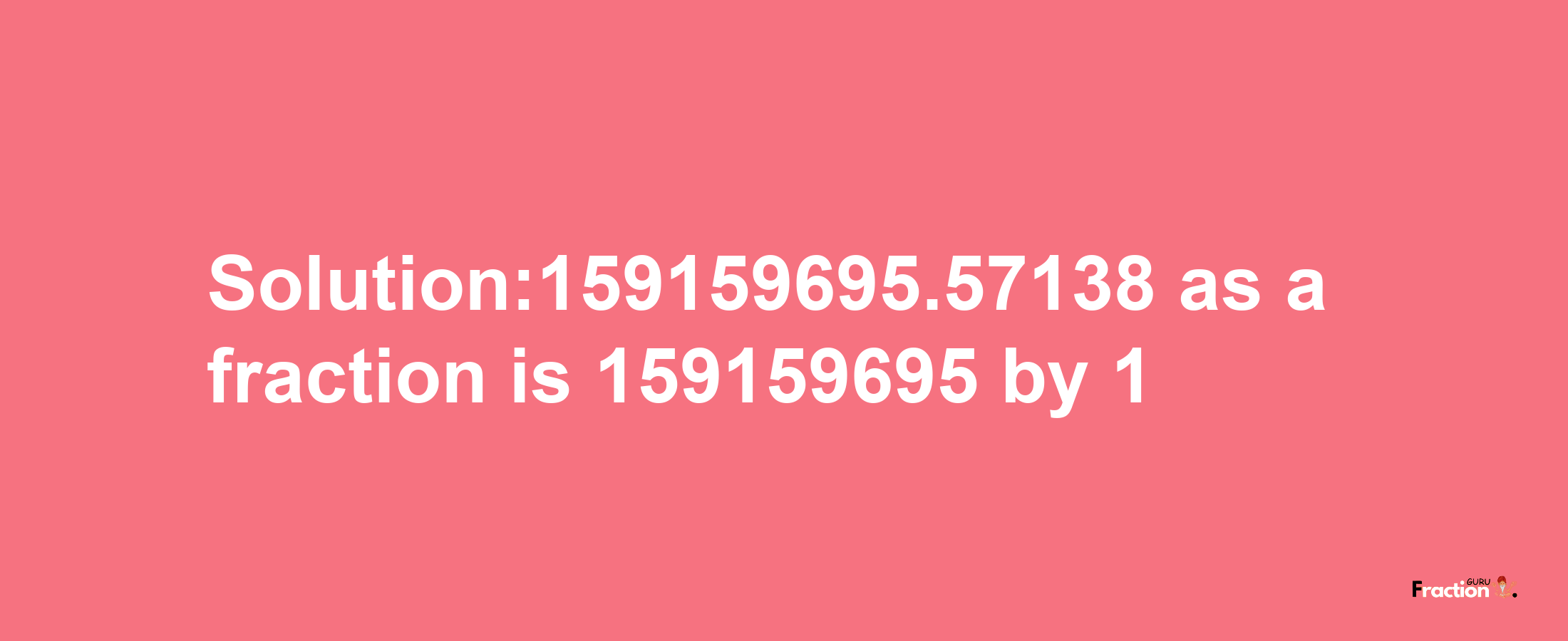 Solution:159159695.57138 as a fraction is 159159695/1