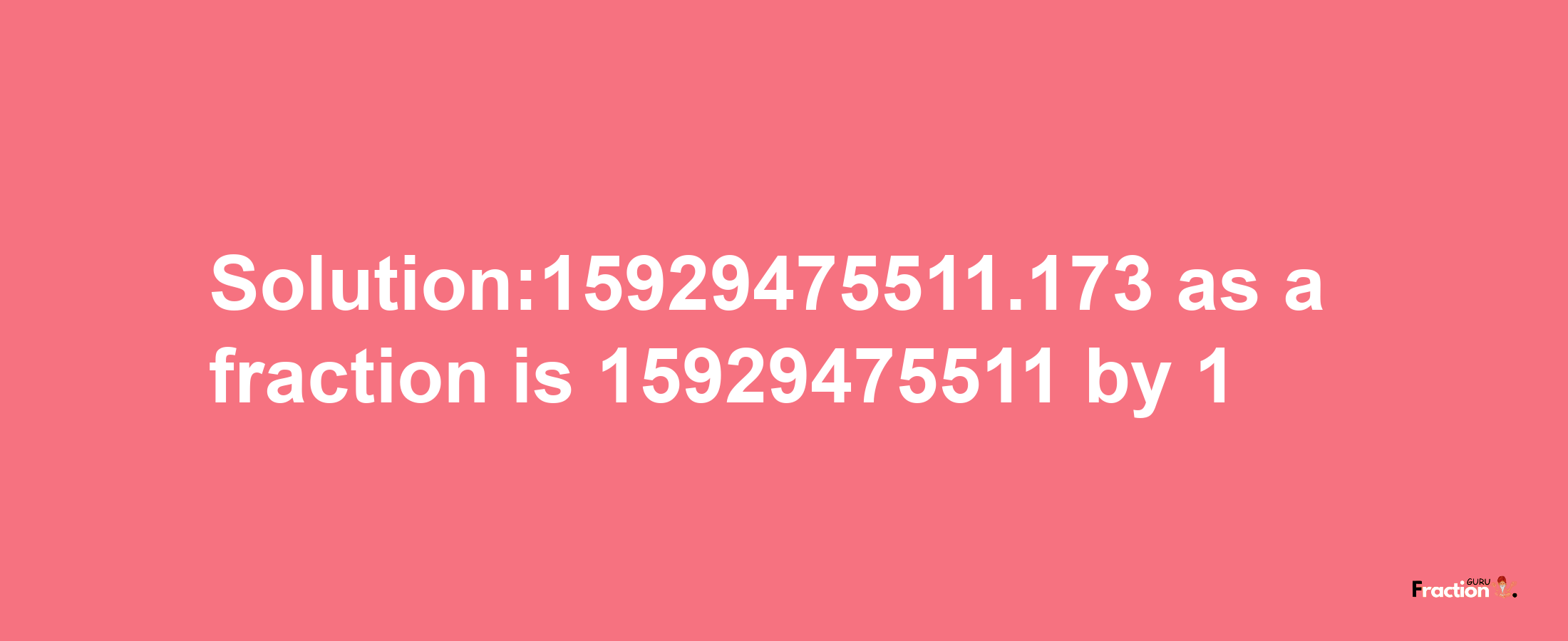 Solution:15929475511.173 as a fraction is 15929475511/1