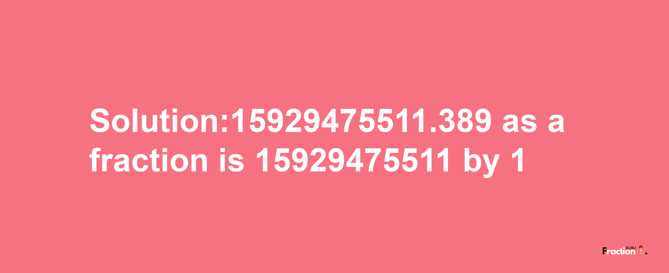 Solution:15929475511.389 as a fraction is 15929475511/1