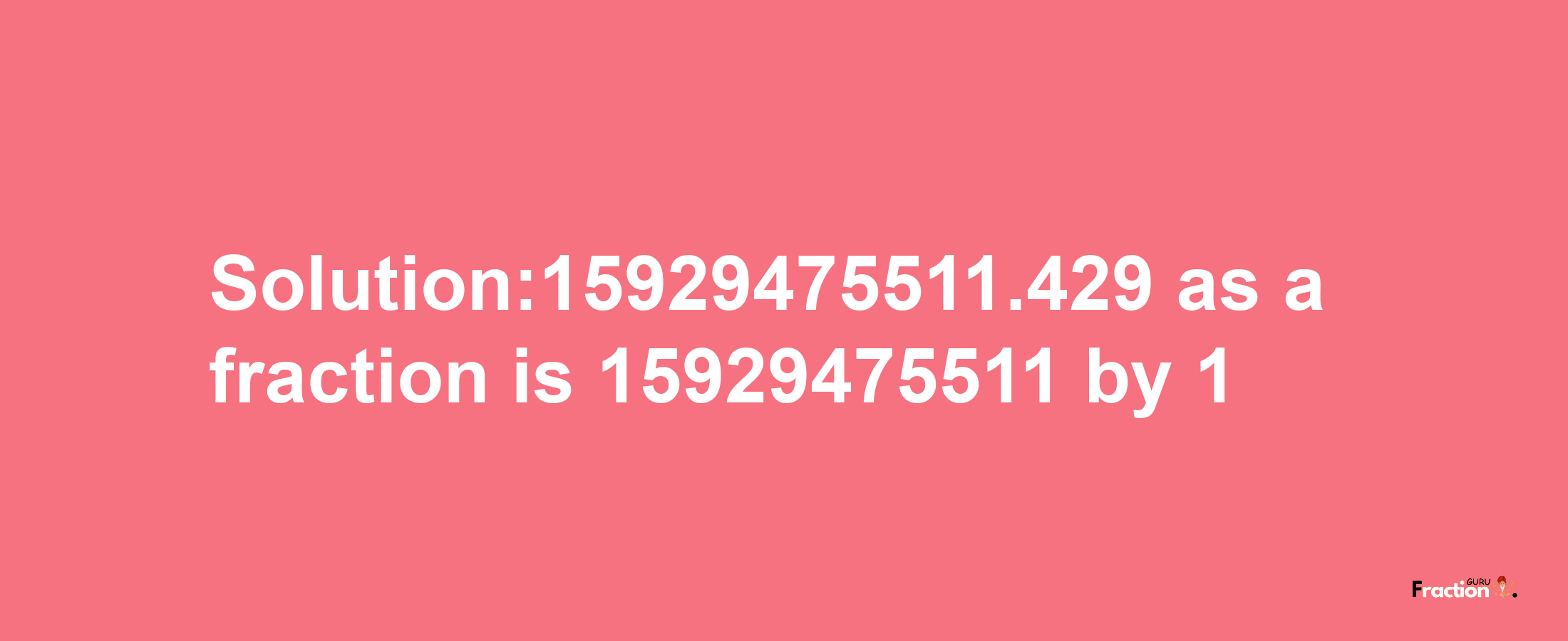 Solution:15929475511.429 as a fraction is 15929475511/1