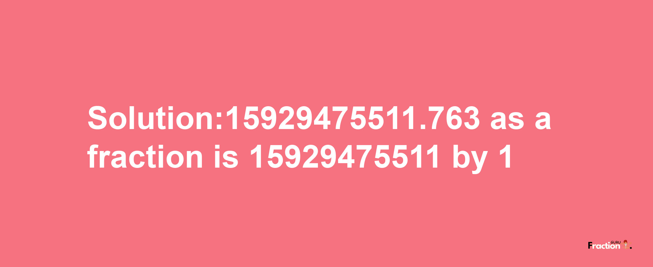 Solution:15929475511.763 as a fraction is 15929475511/1