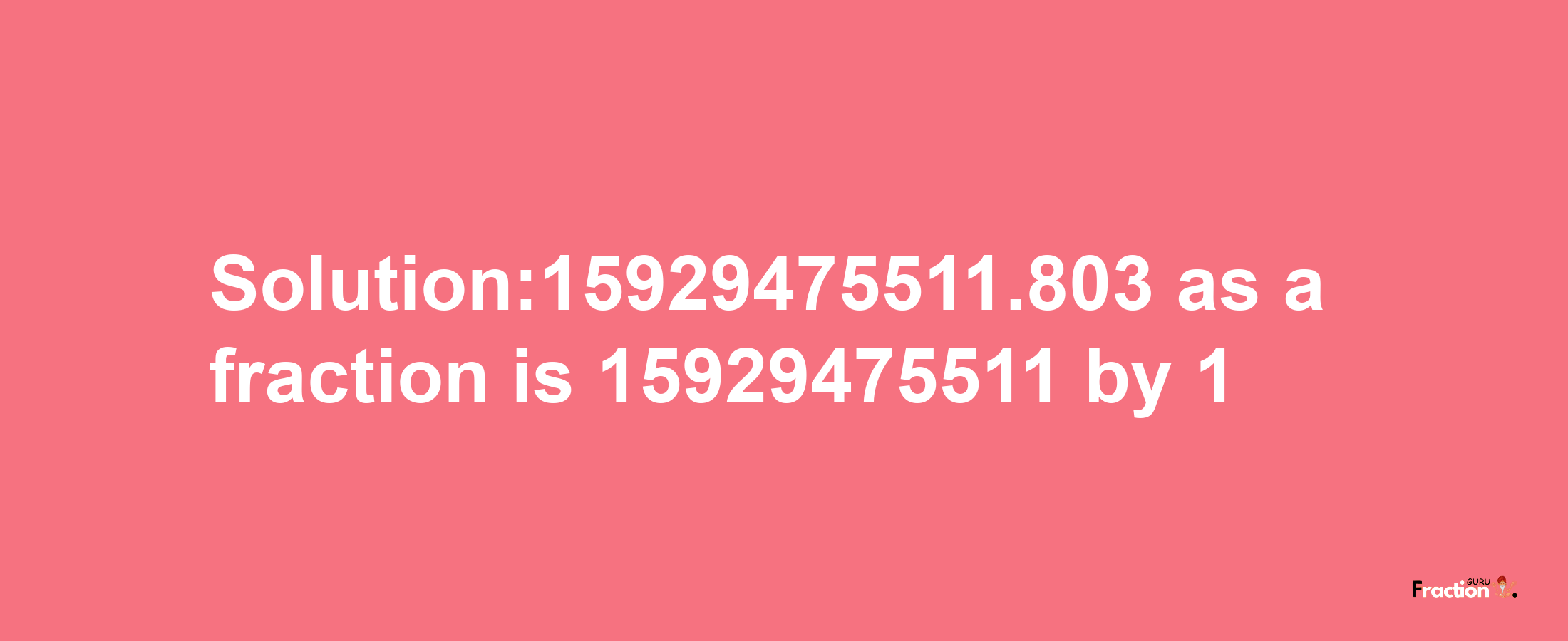 Solution:15929475511.803 as a fraction is 15929475511/1