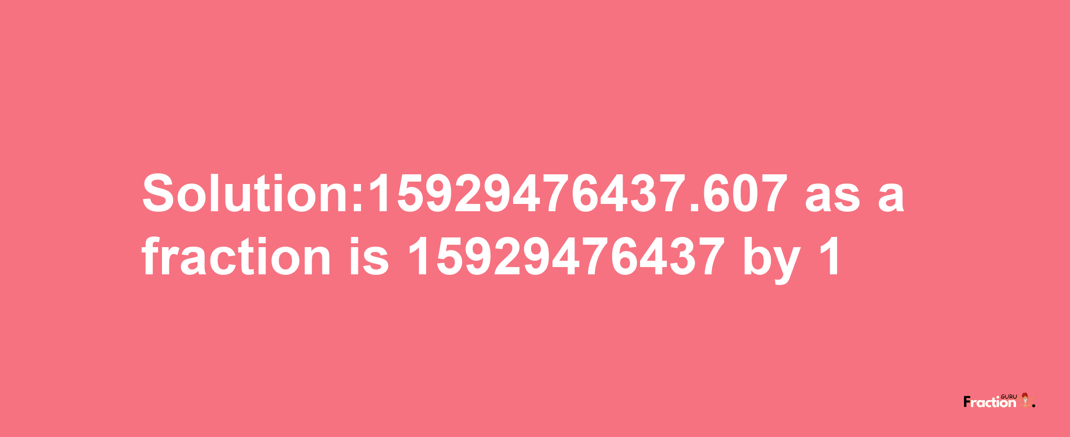 Solution:15929476437.607 as a fraction is 15929476437/1