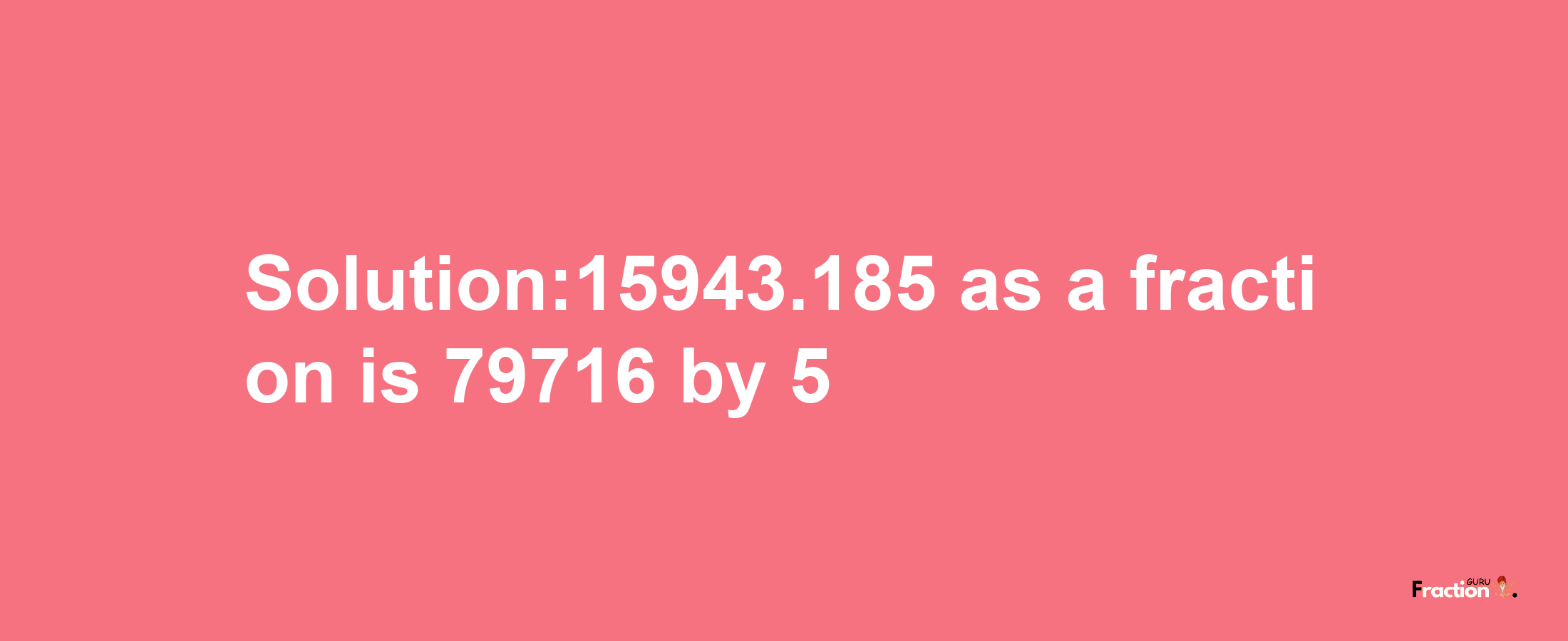 Solution:15943.185 as a fraction is 79716/5