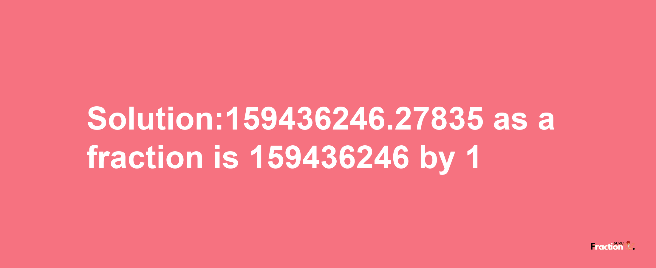 Solution:159436246.27835 as a fraction is 159436246/1