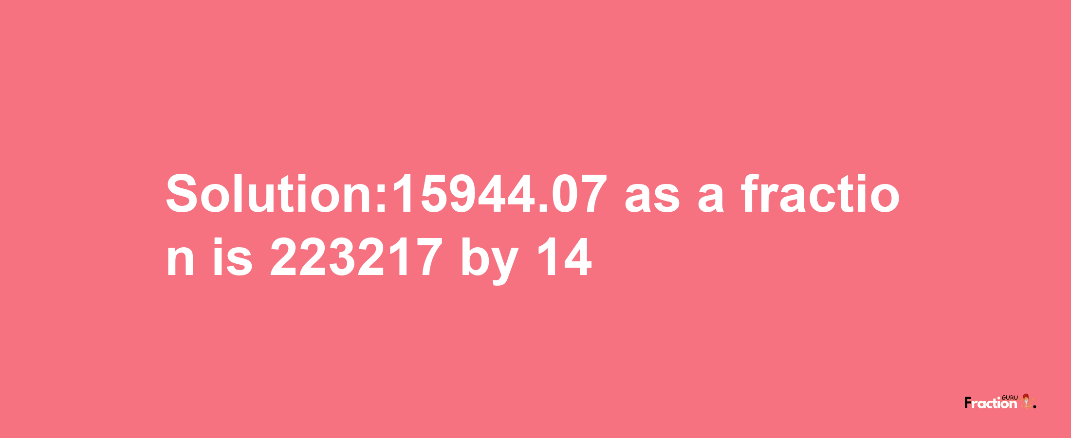 Solution:15944.07 as a fraction is 223217/14