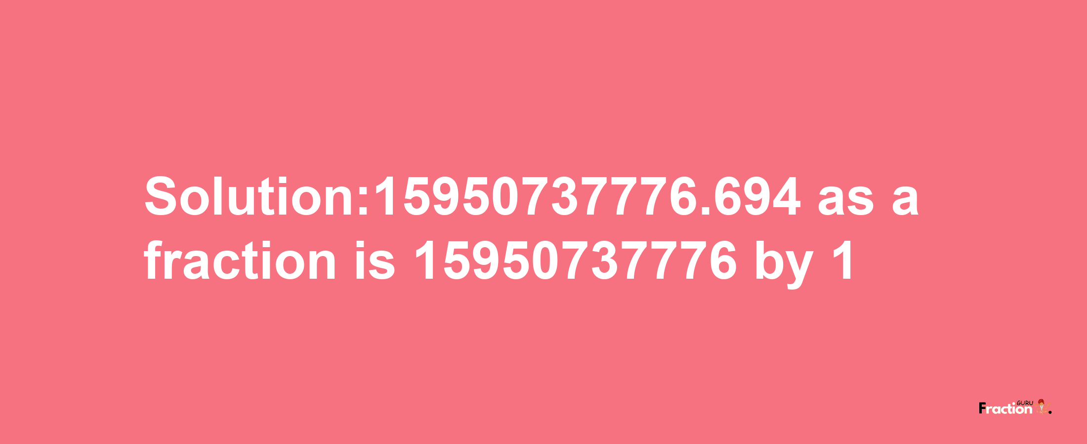 Solution:15950737776.694 as a fraction is 15950737776/1