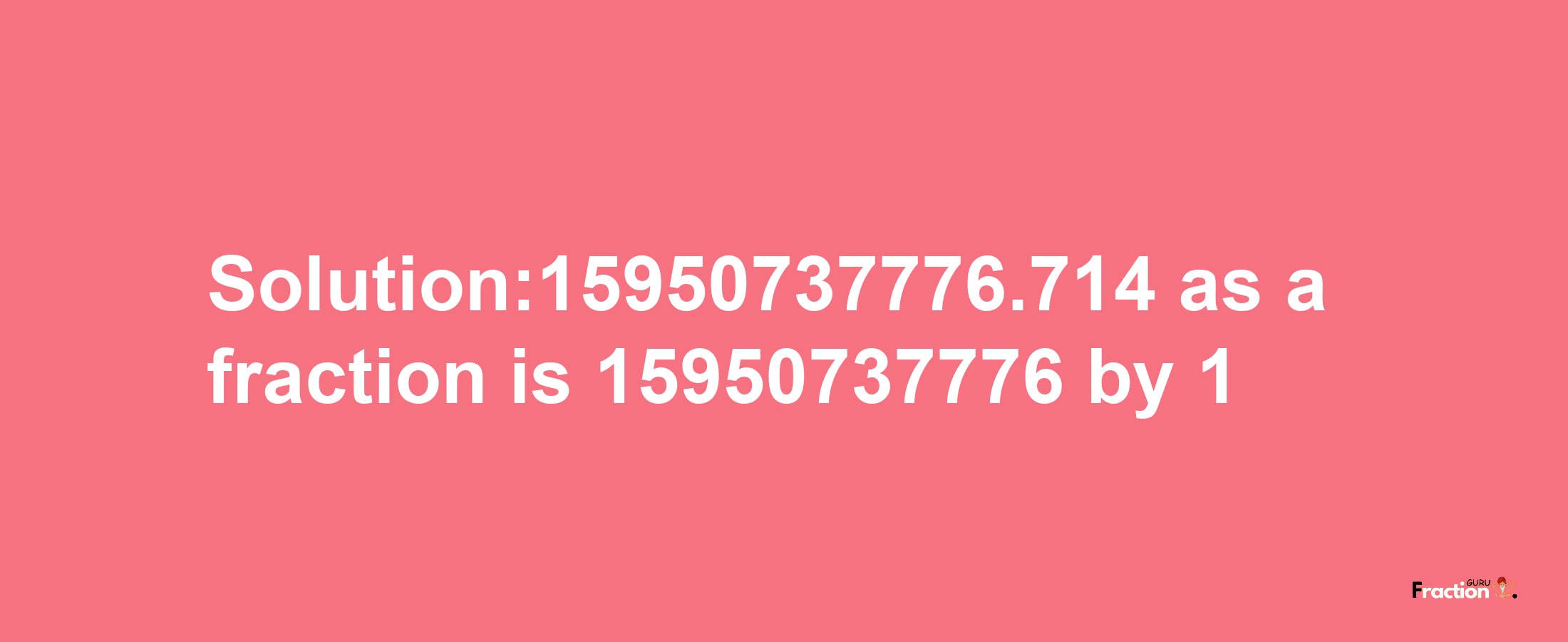 Solution:15950737776.714 as a fraction is 15950737776/1