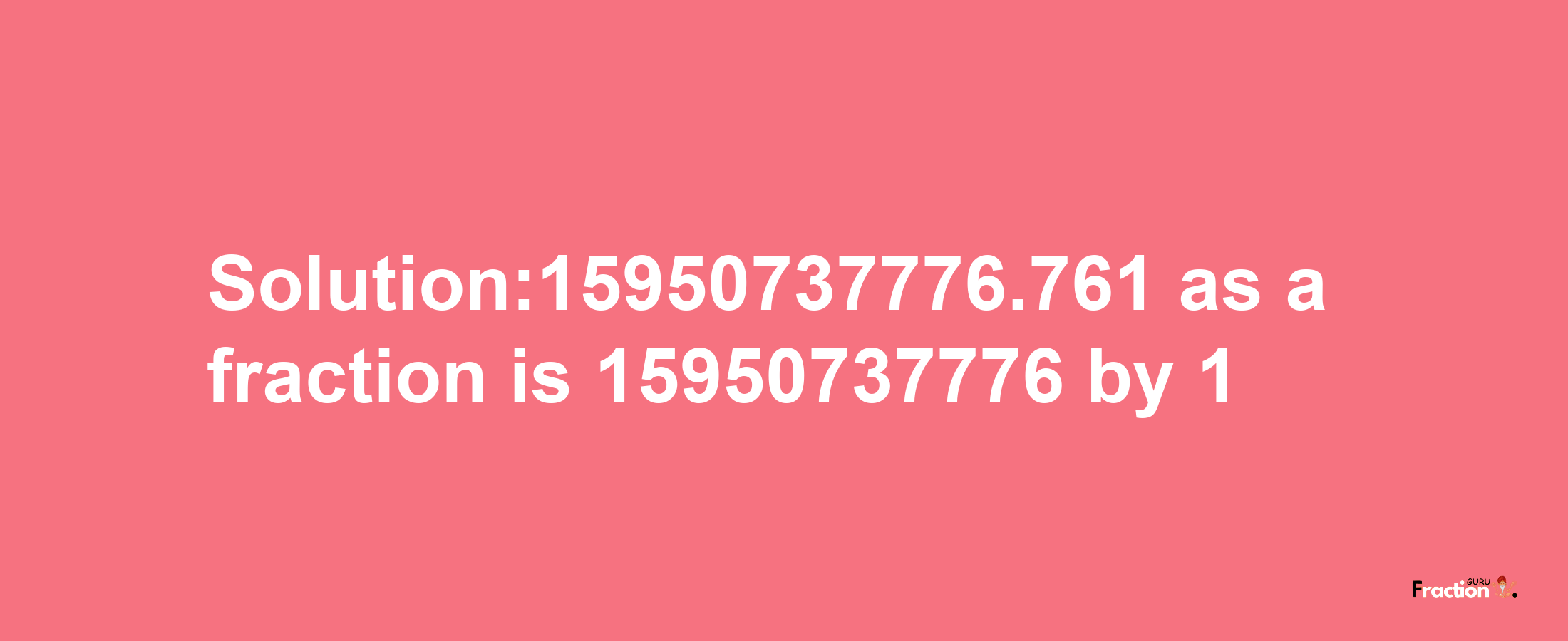 Solution:15950737776.761 as a fraction is 15950737776/1