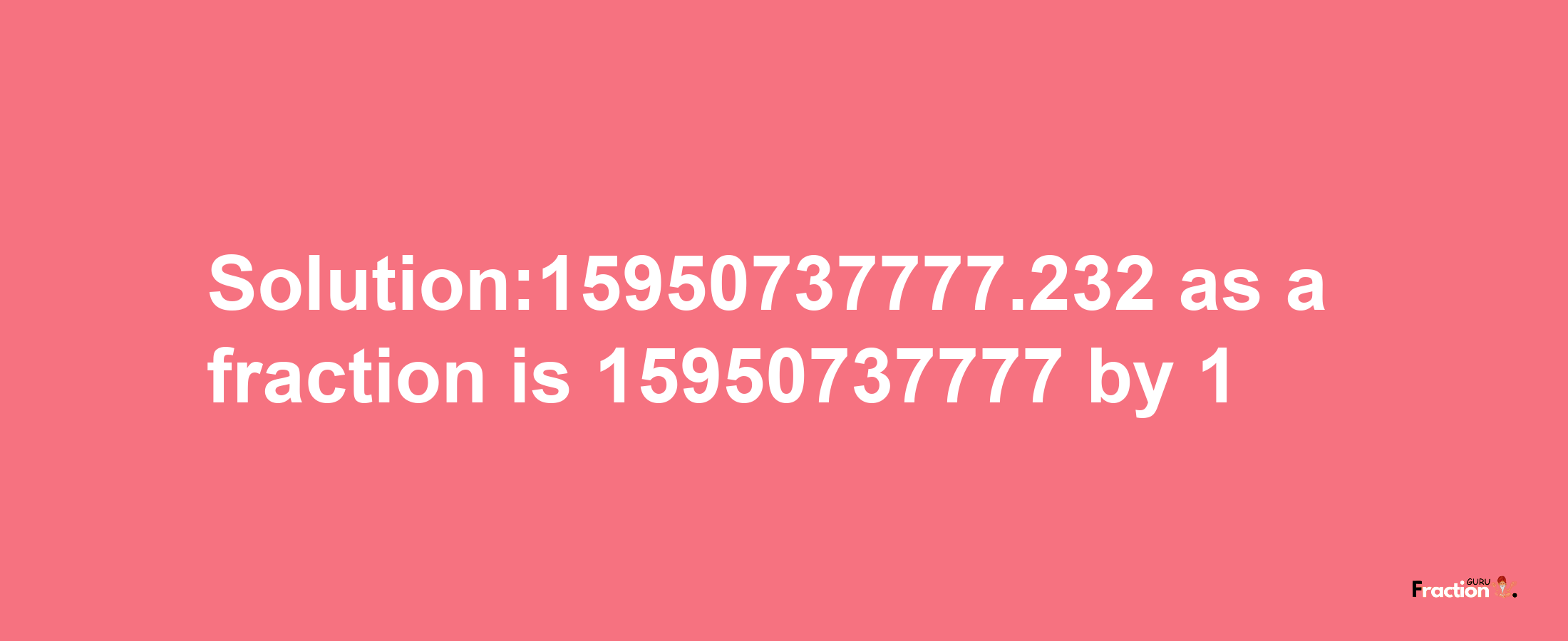 Solution:15950737777.232 as a fraction is 15950737777/1