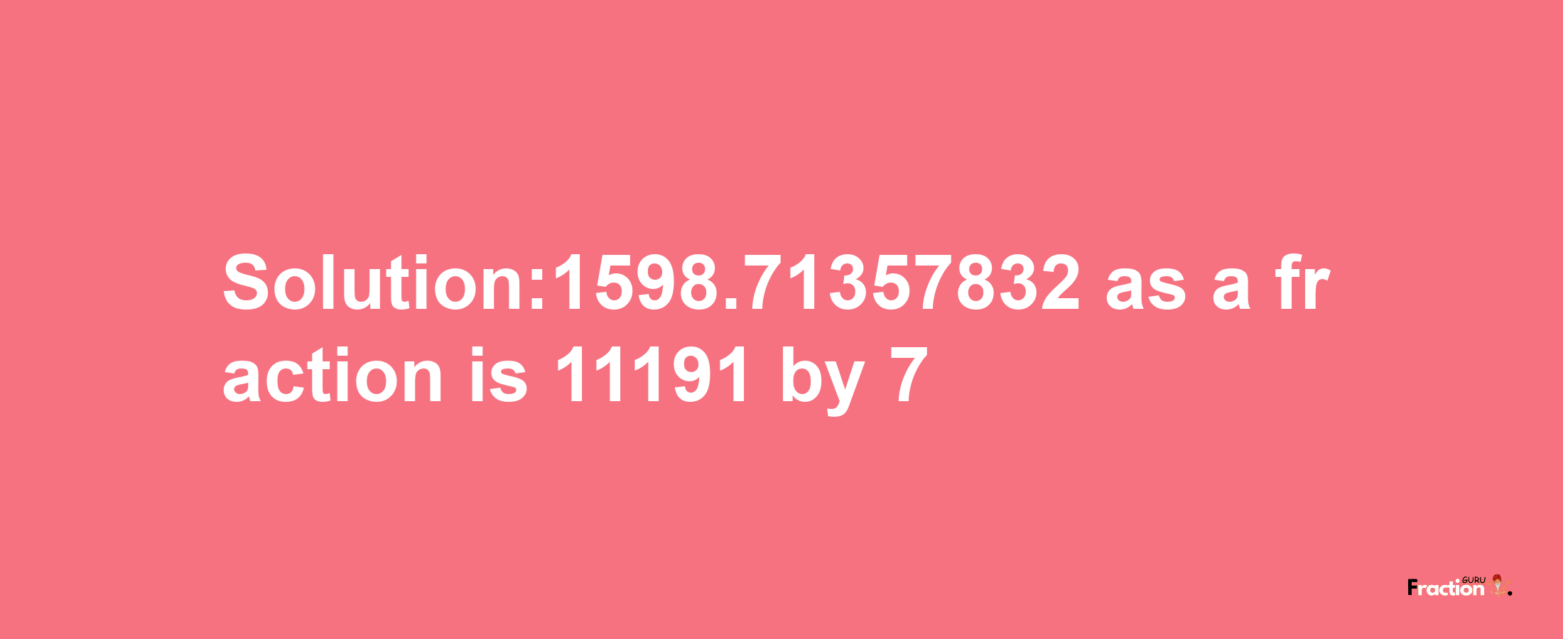 Solution:1598.71357832 as a fraction is 11191/7