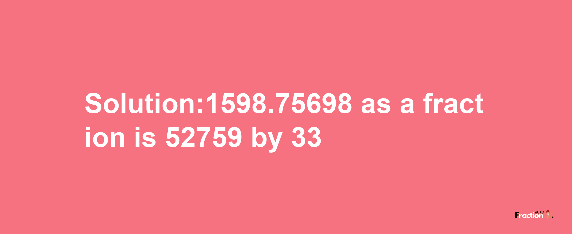 Solution:1598.75698 as a fraction is 52759/33