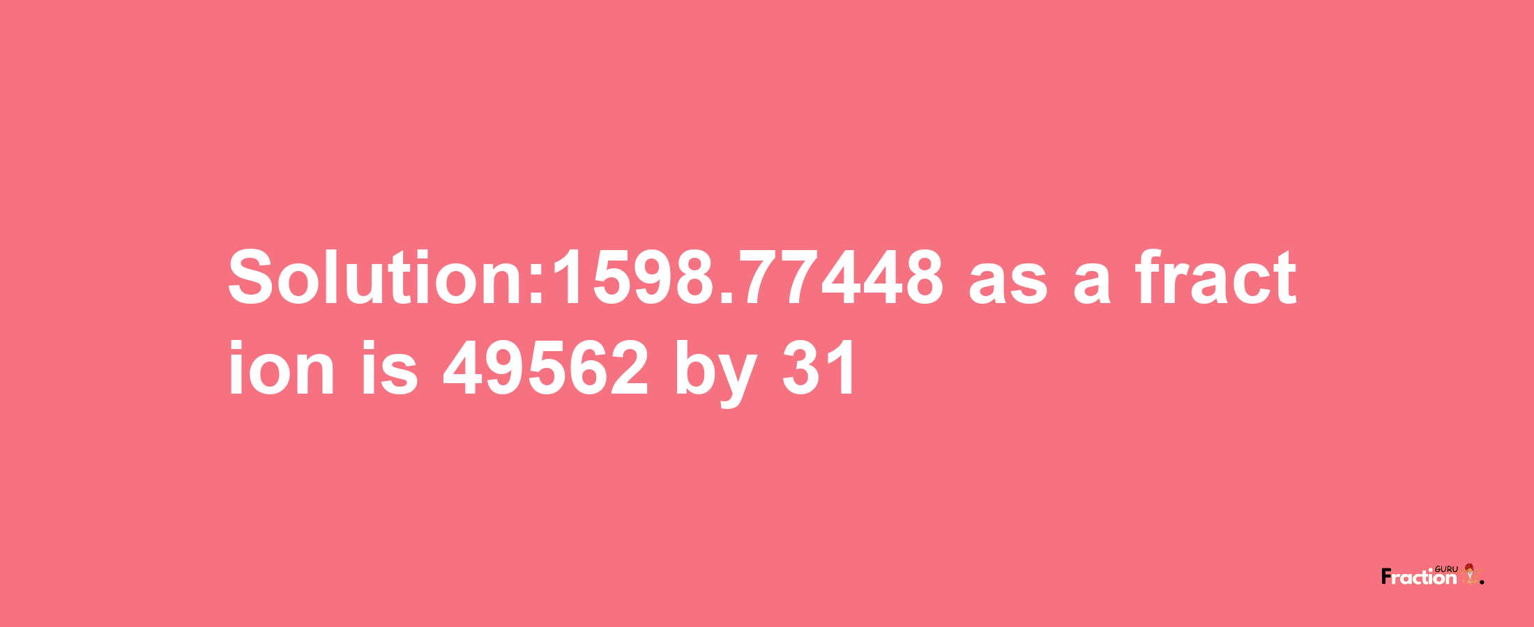 Solution:1598.77448 as a fraction is 49562/31