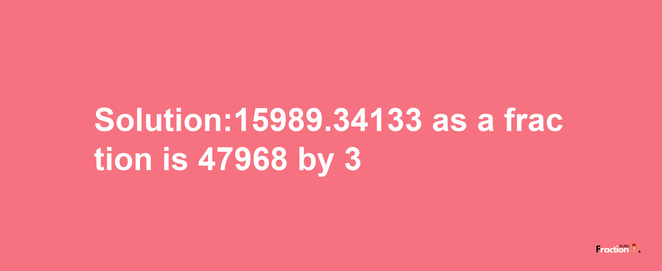 Solution:15989.34133 as a fraction is 47968/3