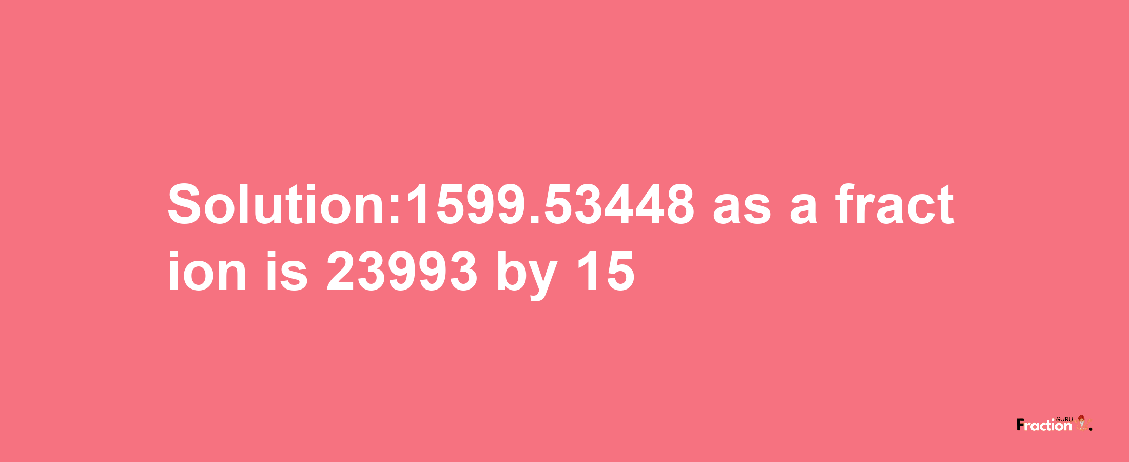 Solution:1599.53448 as a fraction is 23993/15