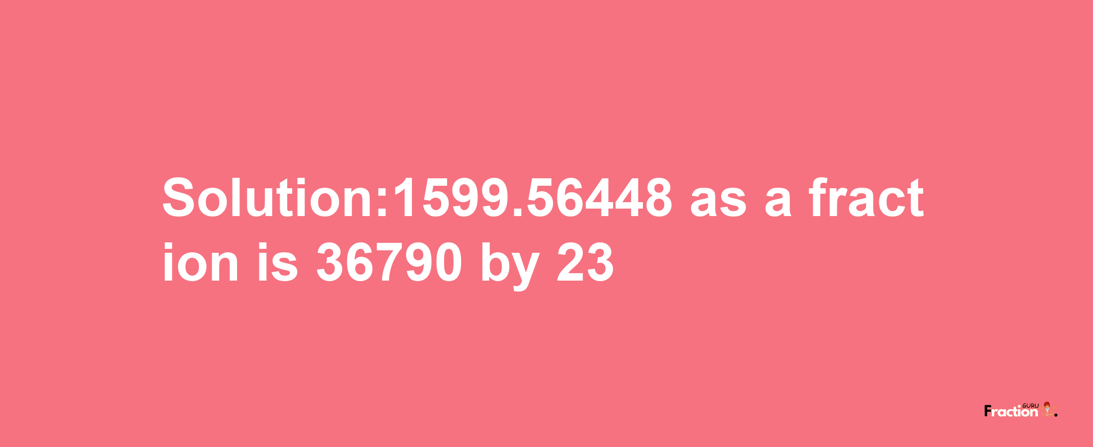 Solution:1599.56448 as a fraction is 36790/23