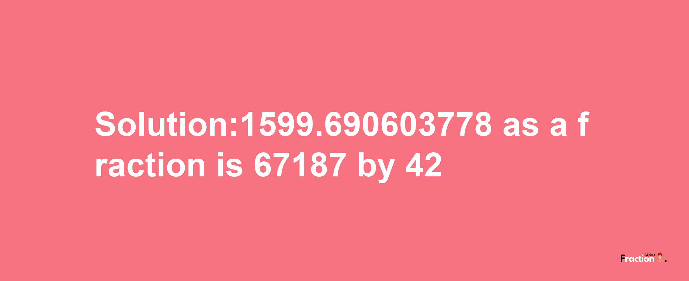 Solution:1599.690603778 as a fraction is 67187/42